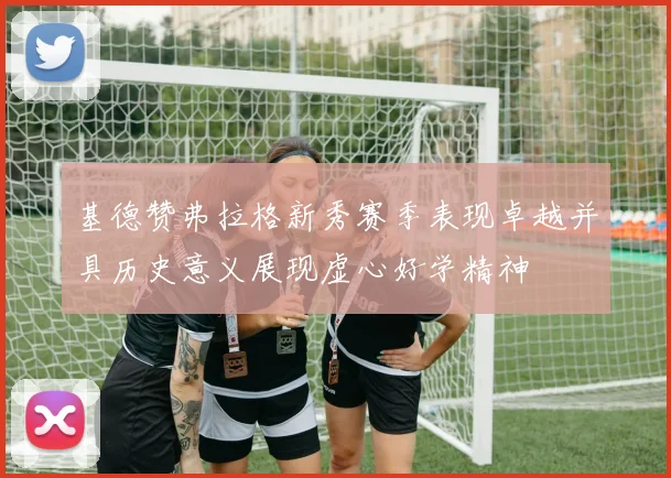 基德赞弗拉格新秀赛季表现卓越并具历史意义展现虚心好学精神