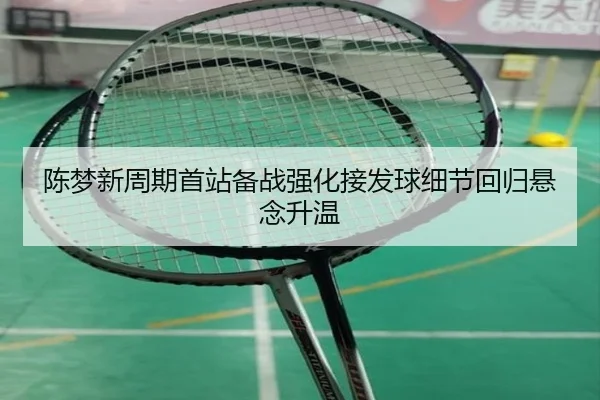 陈梦新周期首站备战强化接发球细节回归悬念升温
